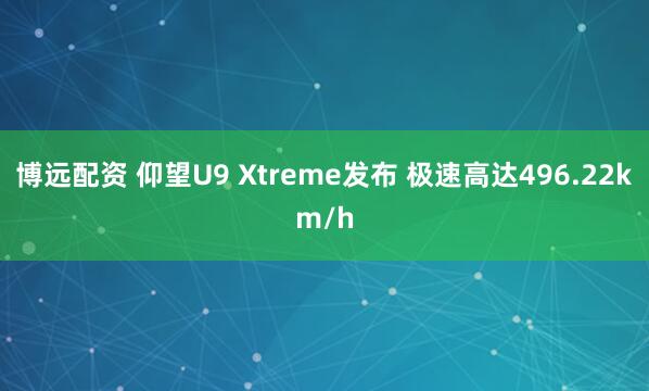 博远配资 仰望U9 Xtreme发布 极速高达496.22km/h
