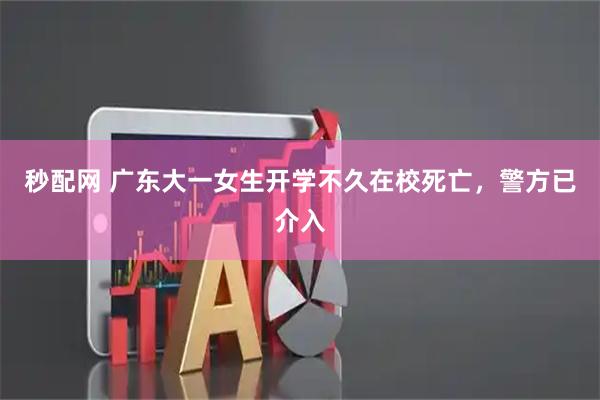 秒配网 广东大一女生开学不久在校死亡，警方已介入