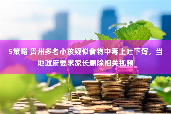 5策略 贵州多名小孩疑似食物中毒上吐下泻，当地政府要求家长删除相关视频