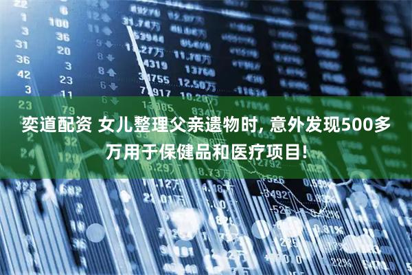 奕道配资 女儿整理父亲遗物时, 意外发现500多万用于保健品和医疗项目!