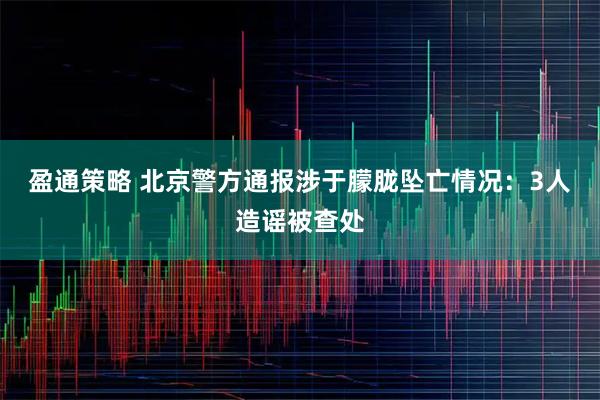 盈通策略 北京警方通报涉于朦胧坠亡情况：3人造谣被查处