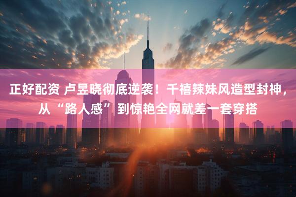 正好配资 卢昱晓彻底逆袭！千禧辣妹风造型封神，从 “路人感” 到惊艳全网就差一套穿搭