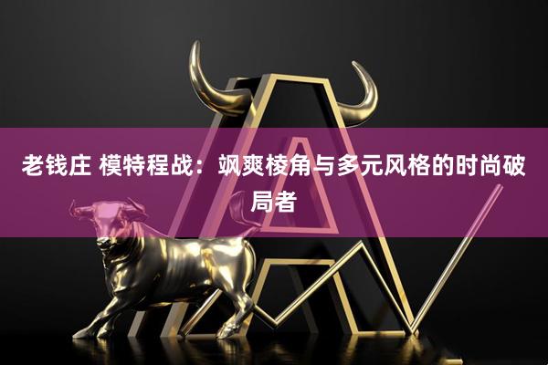 老钱庄 模特程战：飒爽棱角与多元风格的时尚破局者