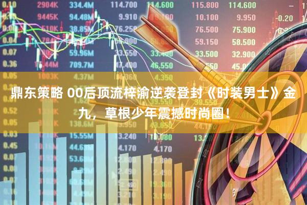 鼎东策略 00后顶流梓渝逆袭登封《时装男士》金九，草根少年震撼时尚圈！