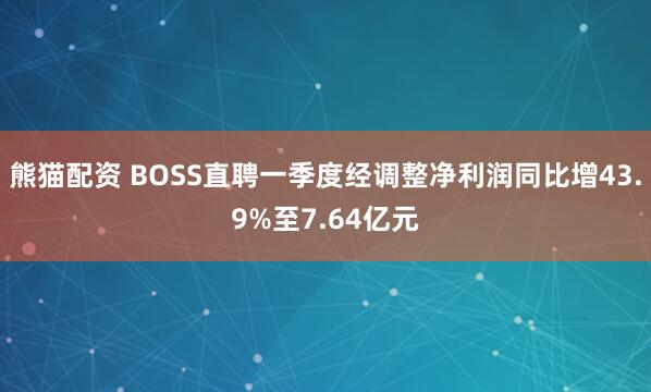熊猫配资 BOSS直聘一季度经调整净利润同比增43.9%至7.64亿元