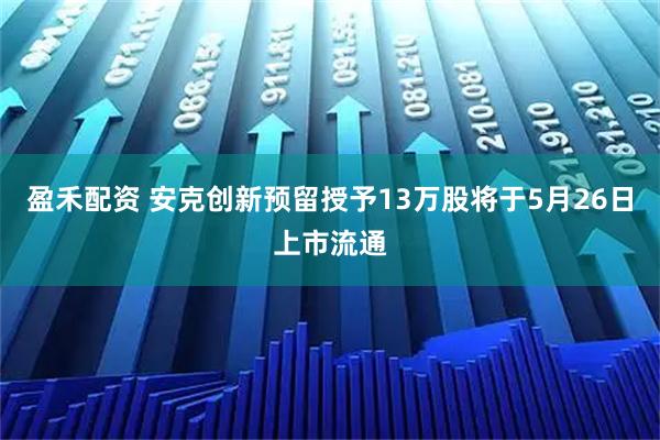 盈禾配资 安克创新预留授予13万股将于5月26日上市流通