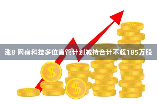 涨8 网宿科技多位高管计划减持合计不超185万股
