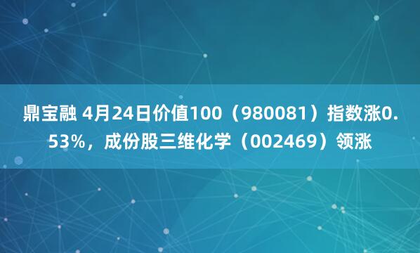 鼎宝融 4月24日价值100（980081）指数涨0.53%，成份股三维化学（002469）领涨