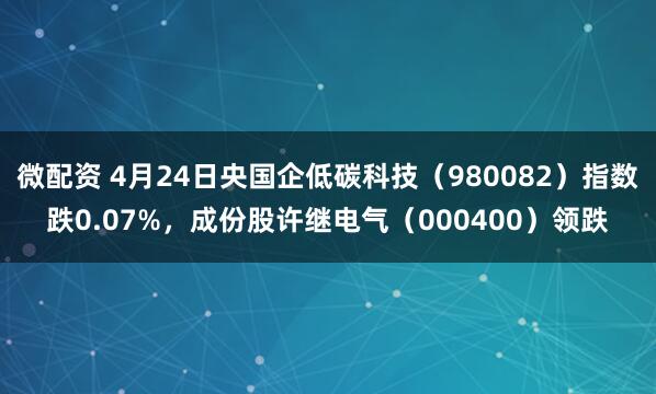 微配资 4月24日央国企低碳科技（980082）指数跌0.07%，成份股许继电气（000400）领跌