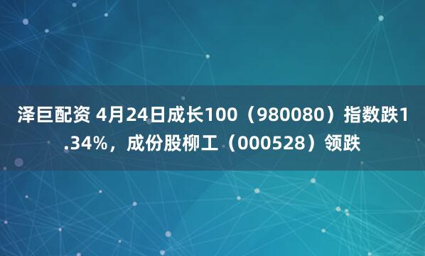 泽巨配资 4月24日成长100（980080）指数跌1.34%，成份股柳工（000528）领跌