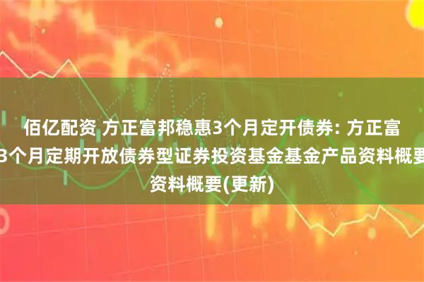 佰亿配资 方正富邦稳惠3个月定开债券: 方正富邦稳惠3个月定期开放债券型证券投资基金基金产品资料概要(更新)