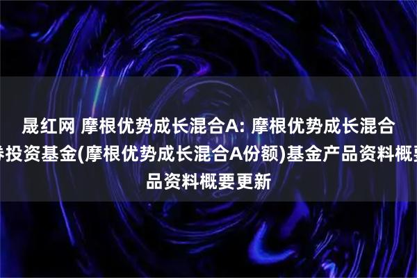 晟红网 摩根优势成长混合A: 摩根优势成长混合型证券投资基金(摩根优势成长混合A份额)基金产品资料概要更新