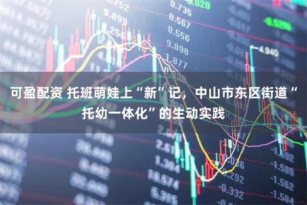 可盈配资 托班萌娃上“新”记，中山市东区街道“托幼一体化”的生动实践