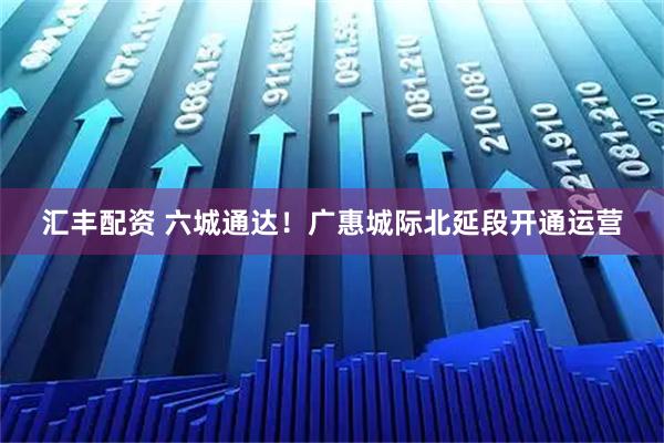 汇丰配资 六城通达！广惠城际北延段开通运营