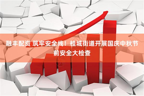 融丰配资 筑牢安全线！桂城街道开展国庆中秋节前安全大检查