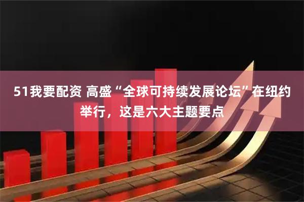 51我要配资 高盛“全球可持续发展论坛”在纽约举行，这是六大主题要点