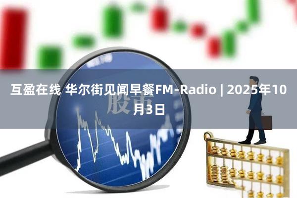 互盈在线 华尔街见闻早餐FM-Radio | 2025年10月3日