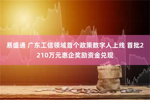 易盛通 广东工信领域首个政策数字人上线 首批2210万元惠企奖励资金兑现