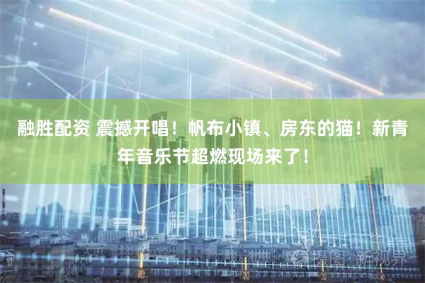 融胜配资 震撼开唱！帆布小镇、房东的猫！新青年音乐节超燃现场来了！