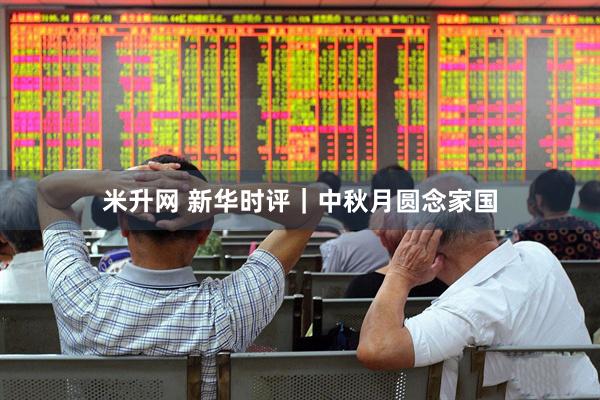 米升网 新华时评｜中秋月圆念家国