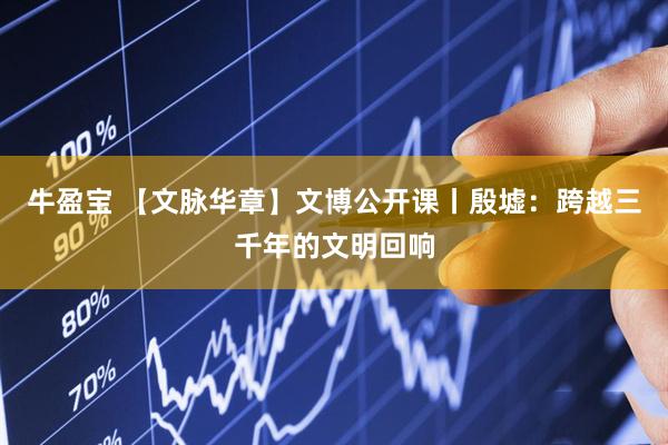 牛盈宝 【文脉华章】文博公开课丨殷墟：跨越三千年的文明回响