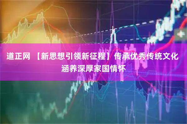 道正网 【新思想引领新征程】传承优秀传统文化 涵养深厚家国情怀