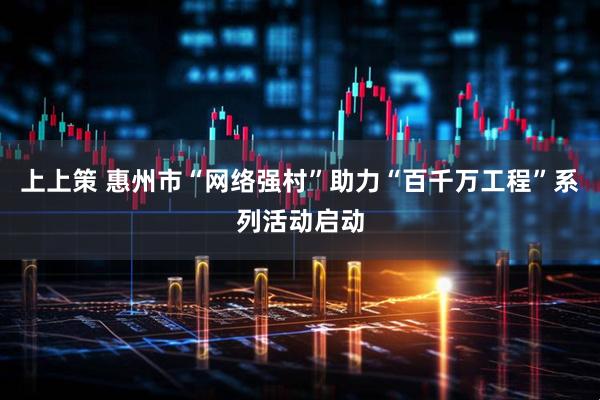 上上策 惠州市“网络强村”助力“百千万工程”系列活动启动