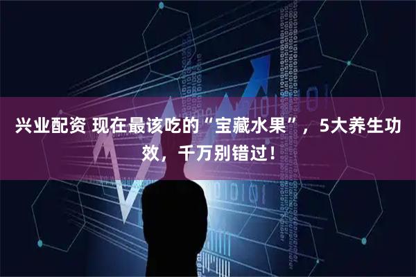 兴业配资 现在最该吃的“宝藏水果”，5大养生功效，千万别错过！