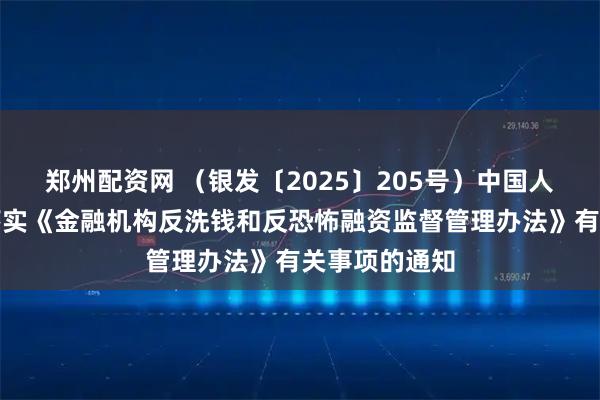 郑州配资网 （银发〔2025〕205号）中国人民银行关于落实《金融机构反洗钱和反恐怖融资监督管理办法》有关事项的通知