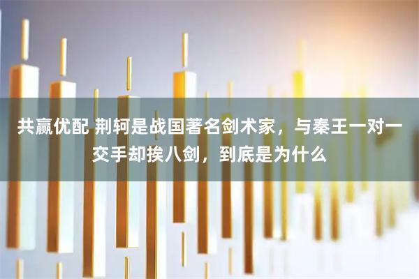 共赢优配 荆轲是战国著名剑术家，与秦王一对一交手却挨八剑，到底是为什么