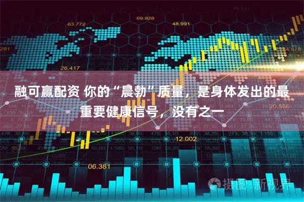 融可赢配资 你的“晨勃”质量，是身体发出的最重要健康信号，没有之一