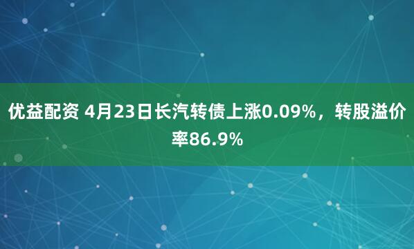 优益配资 4月23日长汽转债上涨0.09%，转股溢价率86.9%