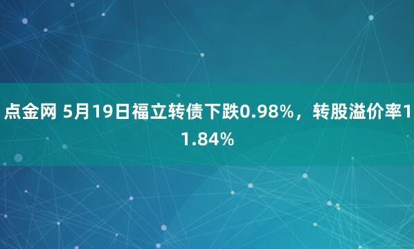 点金网 5月19日福立转债下跌0.98%，转股溢价率11.84%