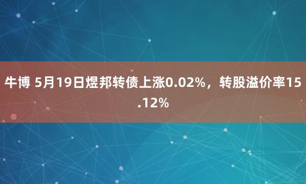牛博 5月19日煜邦转债上涨0.02%，转股溢价率15.12%