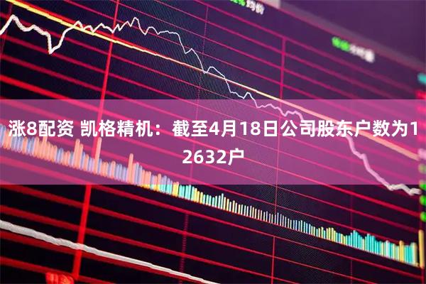 涨8配资 凯格精机：截至4月18日公司股东户数为12632户
