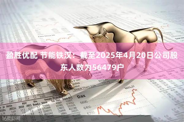 盈胜优配 节能铁汉：截至2025年4月20日公司股东人数为56479户