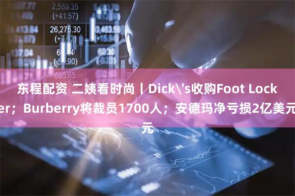 东程配资 二姨看时尚丨Dick's收购Foot Locker；Burberry将裁员1700人；安德玛净亏损2亿美元