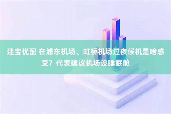 建宝优配 在浦东机场、虹桥机场过夜候机是啥感受？代表建议机场设睡眠舱