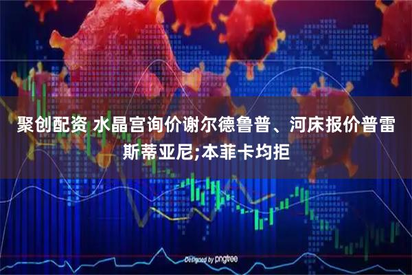 聚创配资 水晶宫询价谢尔德鲁普、河床报价普雷斯蒂亚尼;本菲卡均拒